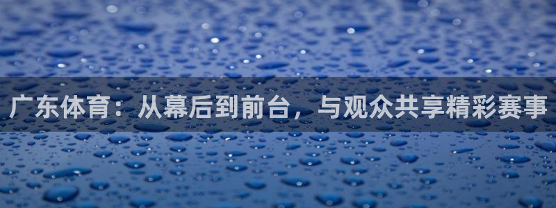 广东体育：从幕后到前台，与观众共享精彩赛事